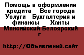 Помощь в оформлении кредита  - Все города Услуги » Бухгалтерия и финансы   . Ханты-Мансийский,Белоярский г.